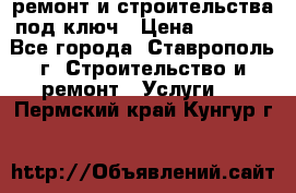 ремонт и строительства под ключ › Цена ­ 1 000 - Все города, Ставрополь г. Строительство и ремонт » Услуги   . Пермский край,Кунгур г.